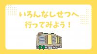 いろんなしせつへ行ってみよう！