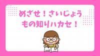 めざせ！　さいじょうもの知りハカセ！