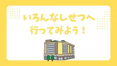 いろんなしせつへ行ってみよう！